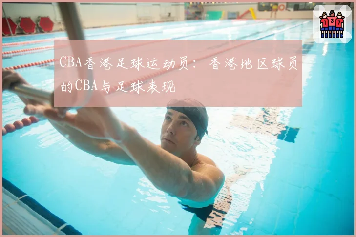 CBA香港足球运动员：香港地区球员的CBA与足球表现