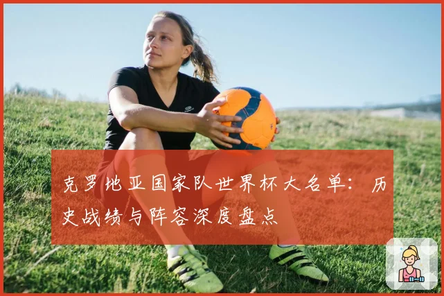 克罗地亚国家队世界杯大名单:历史战绩与阵容深度盘点