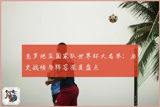 克罗地亚国家队世界杯大名单：历史战绩与阵容深度盘点