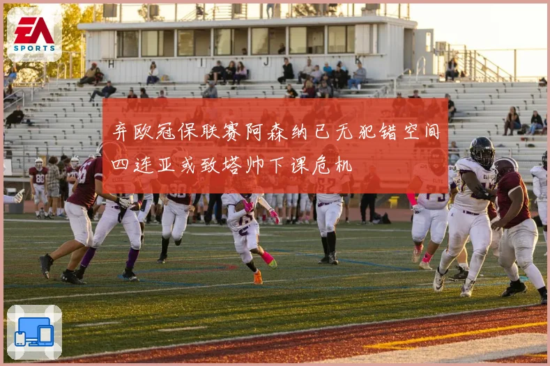 弃欧冠保联赛阿森纳已无犯错空间四连亚或致塔帅下课危机
