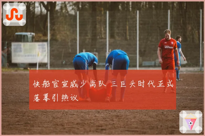 快船官宣威少离队 三巨头时代正式落幕引热议