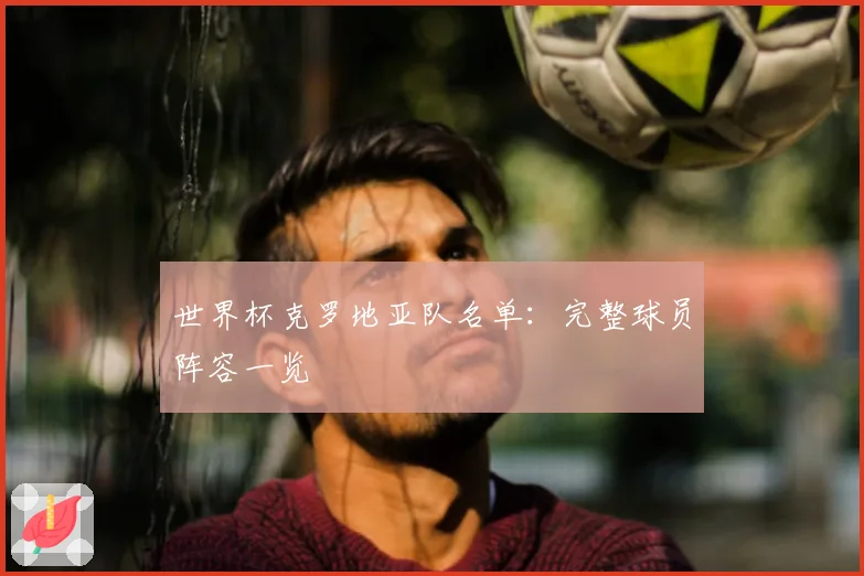 世界杯克罗地亚队名单:完整球员阵容一览