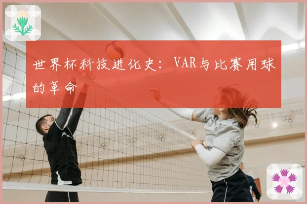 世界杯科技进化史：VAR与比赛用球的革命