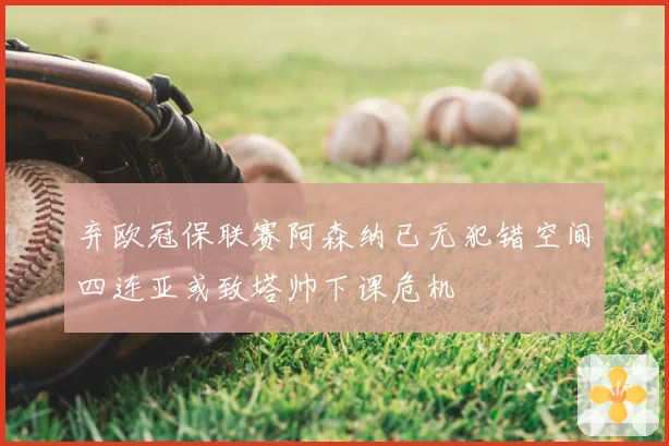 弃欧冠保联赛阿森纳已无犯错空间四连亚或致塔帅下课危机