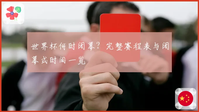 世界杯何时闭幕?完整赛程表与闭幕式时间一览