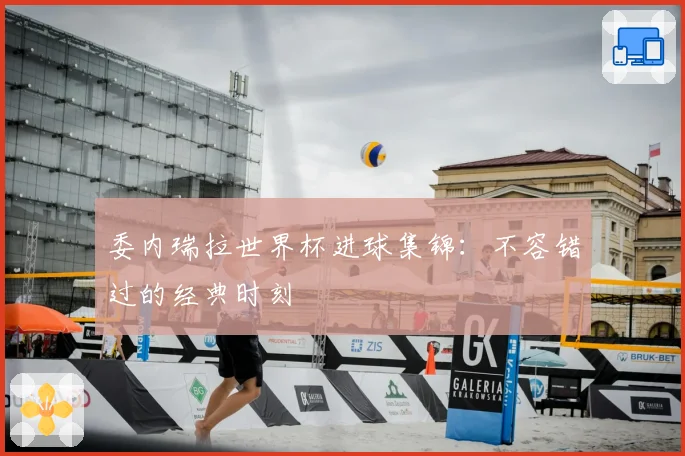 委内瑞拉世界杯进球集锦：不容错过的经典时刻