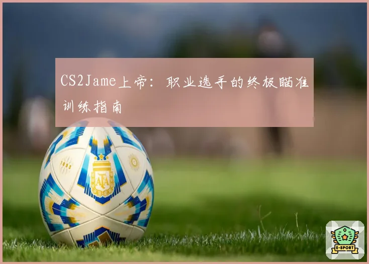 CS2Jame上帝：职业选手的终极瞄准训练指南