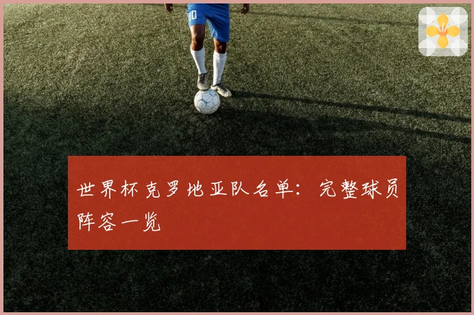 世界杯克罗地亚队名单：完整球员阵容一览